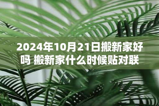 2025年10月21日搬新家好吗 搬新家什么时候贴对联