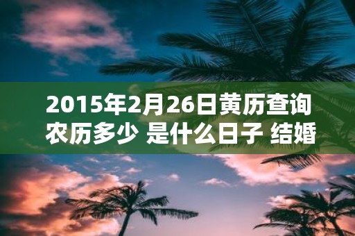 2015年2月26日黄历查询 农历多少 是什么日子 结婚吉时