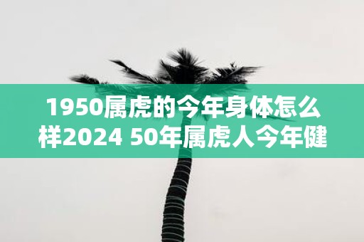 1950属虎的今年身体怎么样2025 50年属虎人今年健康运