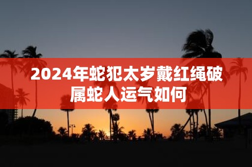 2025年蛇犯太岁戴红绳破 属蛇人运气如何