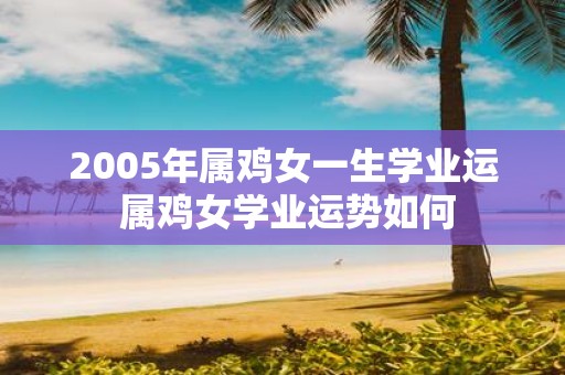 2005年属鸡女一生学业运 属鸡女学业运势如何
