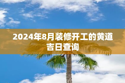 2025年8月装修开工的黄道吉日查询