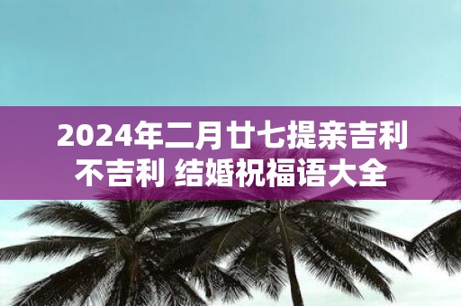 2025年二月廿七提亲吉利不吉利 结婚祝福语大全