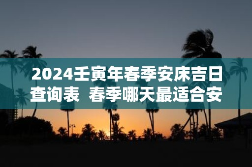 2025壬寅年春季安床吉日查询表 春季哪天最适合安床