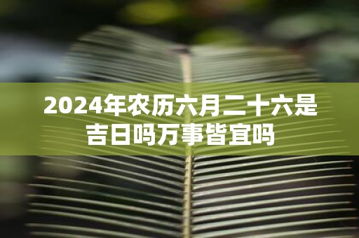 2025年农历六月二十六是吉日吗万事皆宜吗