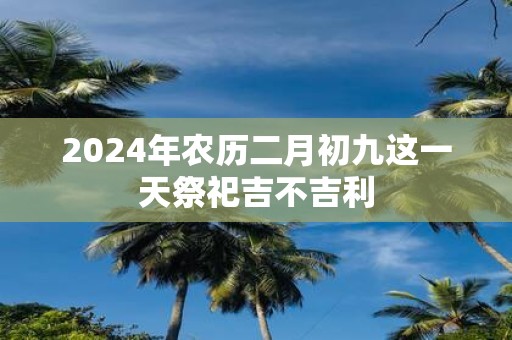 2025年农历二月初九这一天祭祀吉不吉利