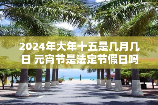 2025年大年十五是几月几日 元宵节是法定节假日吗