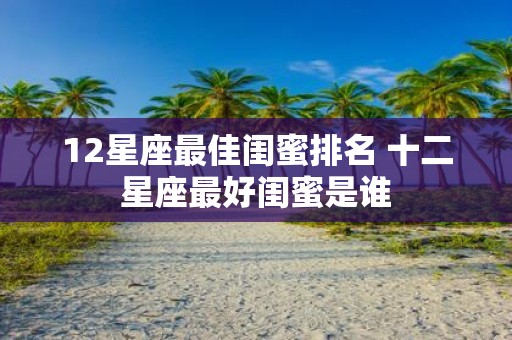 12星座最佳闺蜜排名 十二星座最好闺蜜是谁
