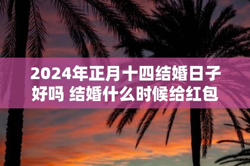 2025年正月十四结婚日子好吗 结婚什么时候给红包