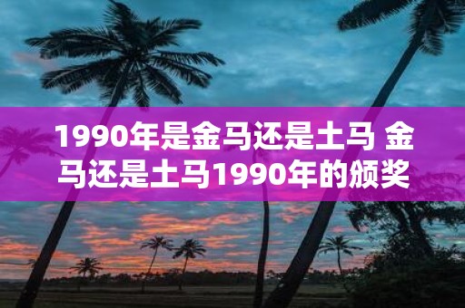 1990年是金马还是土马 金马还是土马1990年的颁奖揭晓