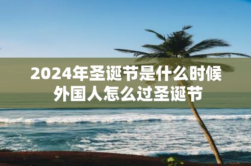 2025年圣诞节是什么时候 外国人怎么过圣诞节