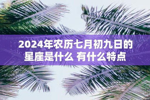 2025年农历七月初九日的星座是什么 有什么特点