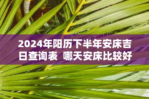 2025年阳历下半年安床吉日查询表 哪天安床比较好