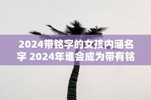 2025带铭字的女孩内涵名字 2025年谁会成为带有铭字的女孩