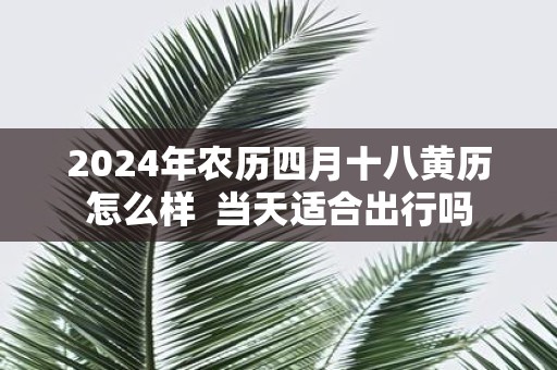 2025年农历四月十八黄历怎么样 当天适合出行吗