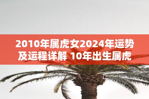 2010年属虎女2025年运势及运程详解 10年出生属虎人2025全年每月运势女性