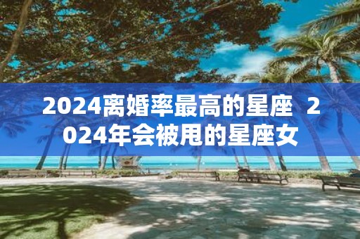 2025离婚率最高的星座 2025年会被甩的星座女