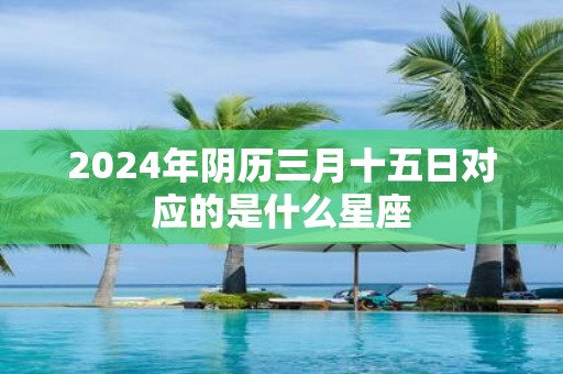 2025年阴历三月十五日对应的是什么星座