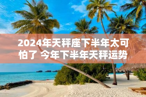 2025年天秤座下半年太可怕了 今年下半年天秤运势