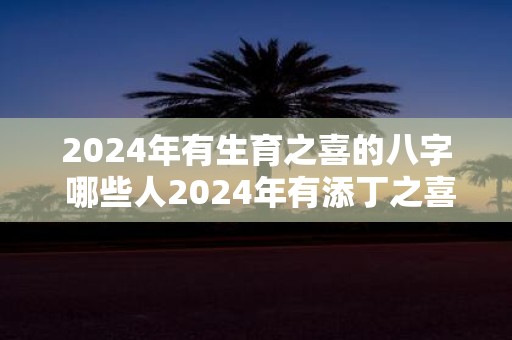2025年有生育之喜的八字 哪些人2025年有添丁之喜