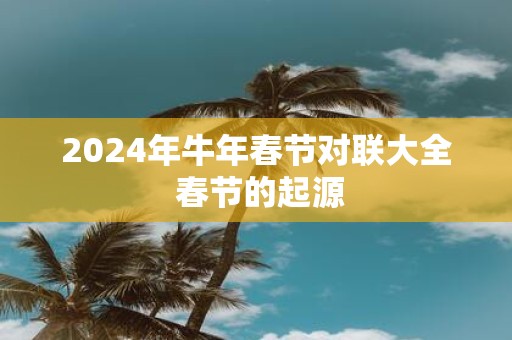 2025年牛年春节对联大全 春节的起源