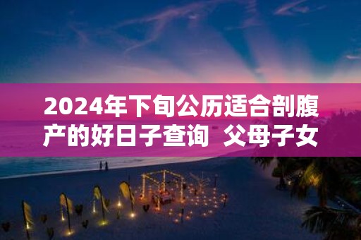 2025年下旬公历适合剖腹产的好日子查询 父母子女相克的表现