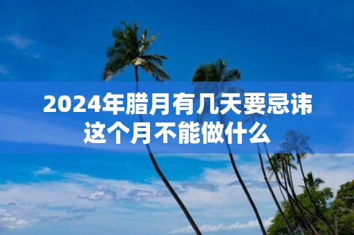 2025年腊月有几天要忌讳这个月不能做什么