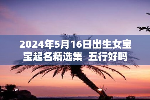 2025年5月16日出生女宝宝起名精选集 五行好吗