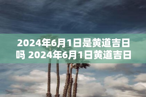 2025年6月1日是黄道吉日吗 2025年6月1日黄道吉日吗