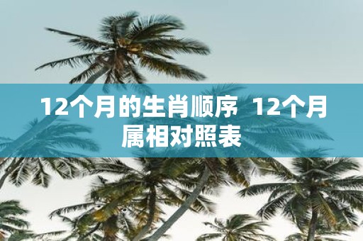 12个月的生肖顺序 12个月属相对照表