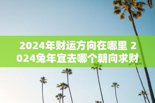 2025年财运方向在哪里 2025蛇年宜去哪个朝向求财