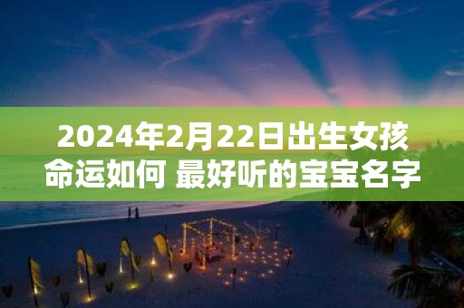 2025年2月22日出生女孩命运如何 最好听的宝宝名字