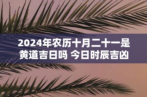 2025年农历十月二十一是黄道吉日吗 今日时辰吉凶