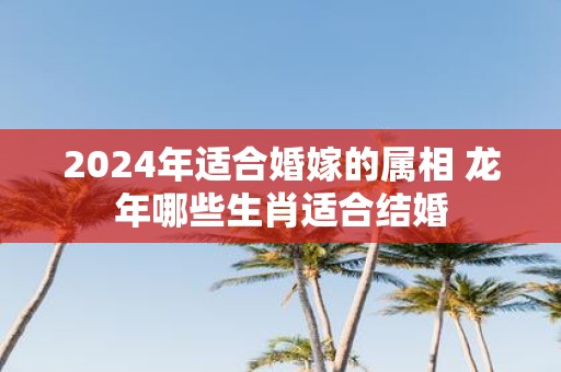 2025年适合婚嫁的属相 蛇年哪些生肖适合结婚