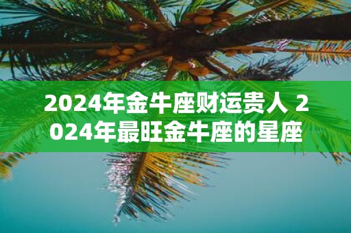 2025年金牛座财运贵人 2025年最旺金牛座的星座