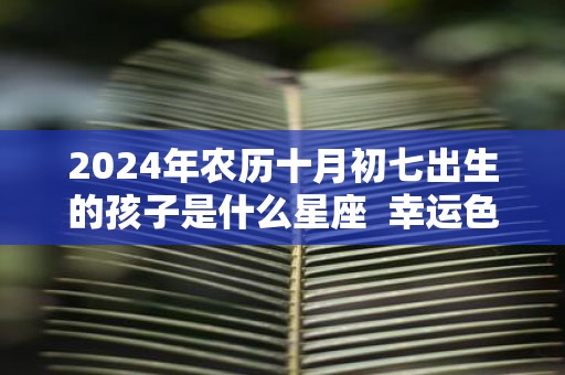 2025年农历十月初七出生的孩子是什么星座 幸运色是什么