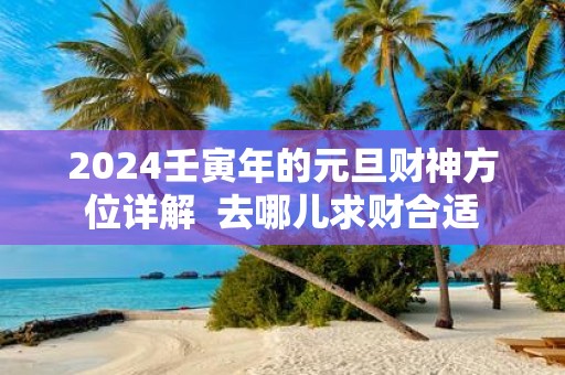 2025壬寅年的元旦财神方位详解 去哪儿求财合适