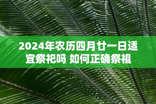2025年农历四月廿一日适宜祭祀吗 如何正确祭祖