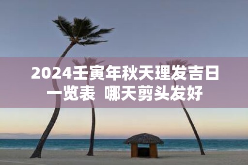 2025壬寅年秋天理发吉日一览表 哪天剪头发好