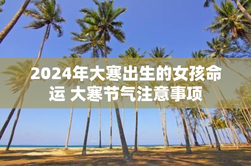 2025年大寒出生的女孩命运 大寒节气注意事项