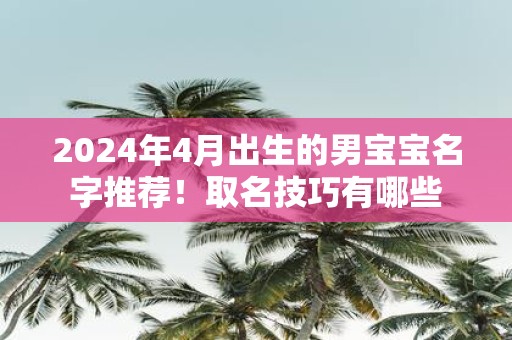 2025年4月出生的男宝宝名字推荐！取名技巧有哪些