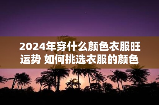 2025年穿什么颜色衣服旺运势 如何挑选衣服的颜色