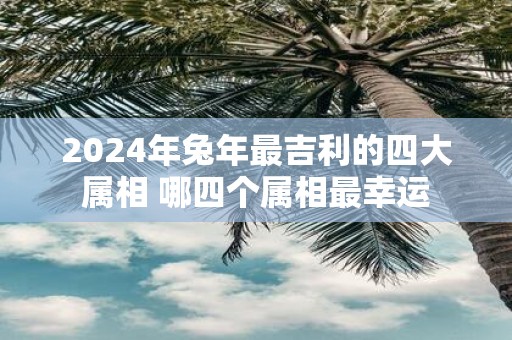 2025年蛇年最吉利的四大属相 哪四个属相最幸运