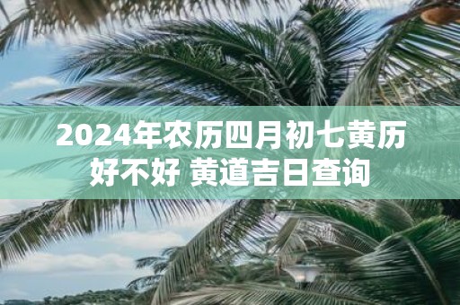 2025年农历四月初七黄历好不好 黄道吉日查询