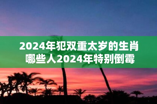 2025年犯双重太岁的生肖 哪些人2025年特别倒霉
