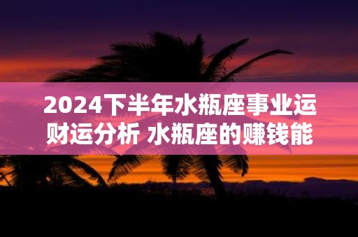 2025下半年水瓶座事业运财运分析 水瓶座的赚钱能力好吗