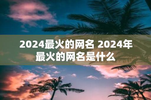2025最火的网名 2025年最火的网名是什么