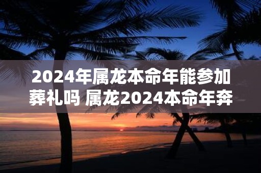 2025年属龙本命年能参加葬礼吗 属龙2025本命年奔丧要注意什么