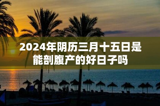 2025年阴历三月十五日是能剖腹产的好日子吗