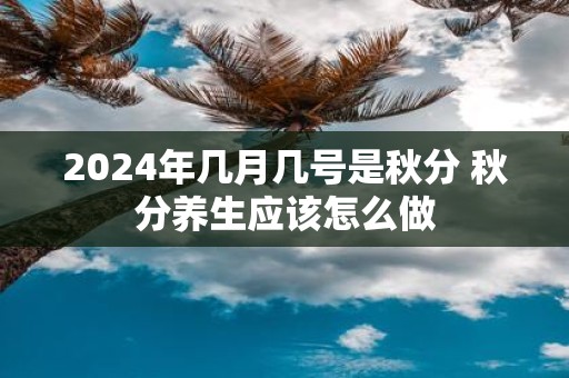 2025年几月几号是秋分 秋分养生应该怎么做